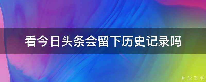 看今日頭條會留下歷史記錄嗎