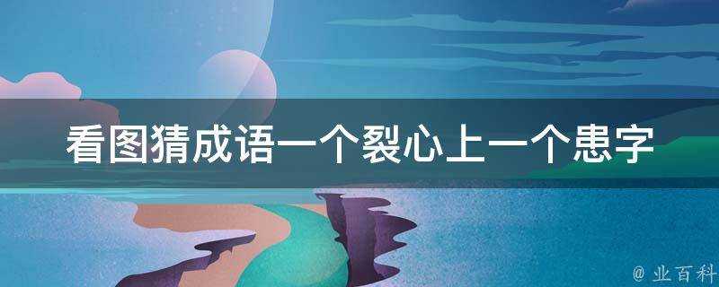 看圖猜成語一個裂心上一個患字