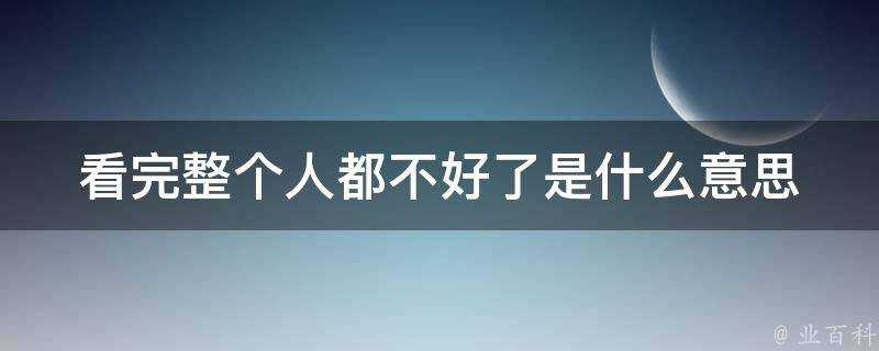 看完整個人都不好了是什麼意思