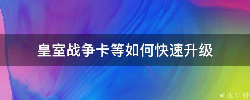 皇室戰爭卡等如何快速升級