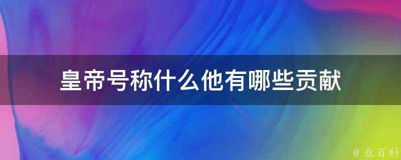 皇帝號稱什麼他有哪些貢獻