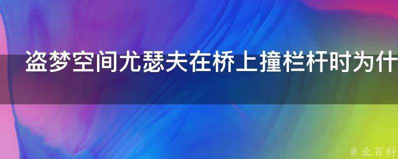 盜夢空間尤瑟夫在橋上撞欄杆時為什麼亞瑟沒醒