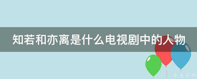 知若和亦離是什麼電視劇中的人物