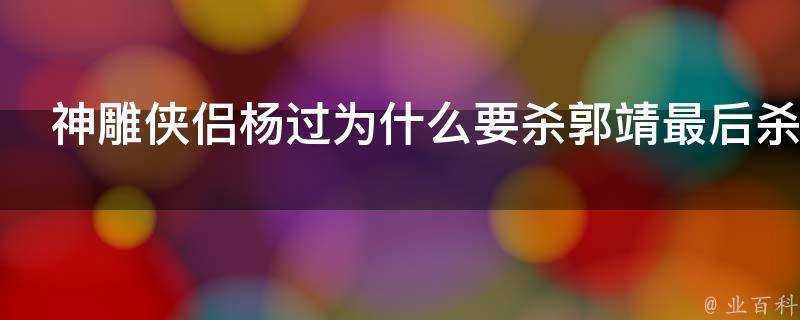 神鵰俠侶楊過為什麼要殺郭靖最後殺了沒有