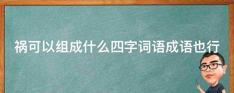 禍可以組成什麼四字詞語成語也行