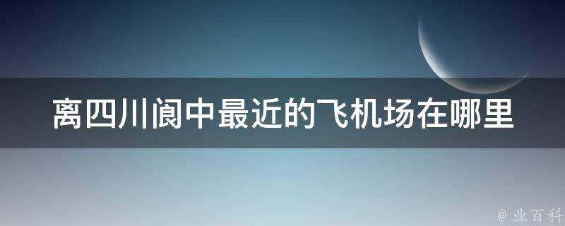 離四川閬中最近的飛機場在哪裡