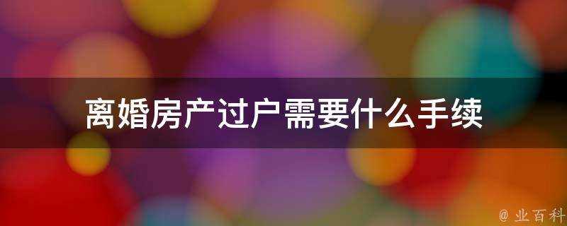 離婚房產過戶需要什麼手續