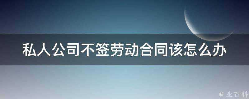 私人公司不籤勞動合同該怎麼辦