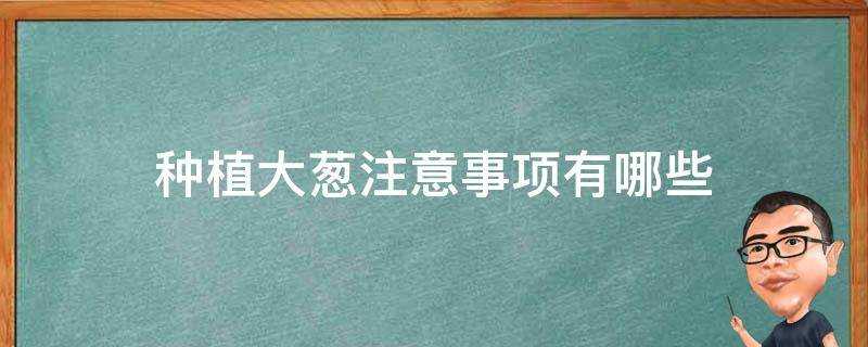 種植大蔥注意事項有哪些