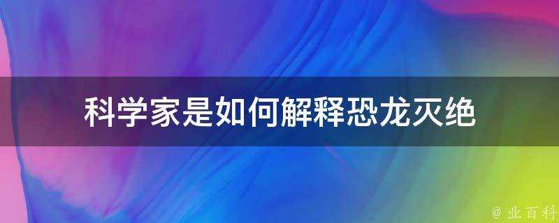 科學家是如何解釋恐龍滅絕