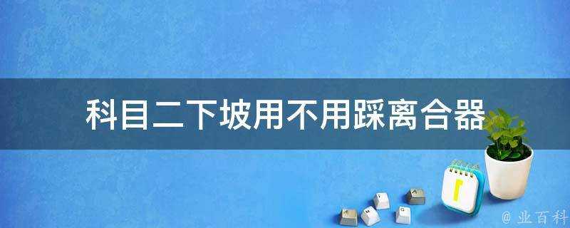 科目二下坡用不用踩離合器