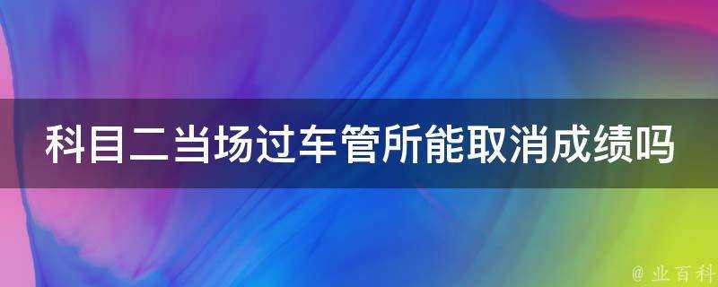 科目二當場過車管所能取消成績嗎