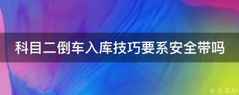 科目二倒車入庫技巧要系安全帶嗎