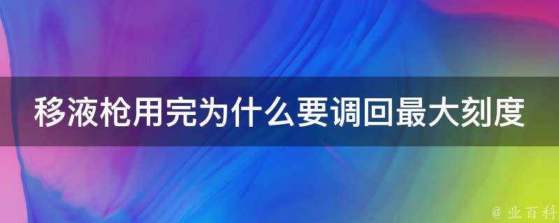 移液槍用完為什麼要調回最大刻度