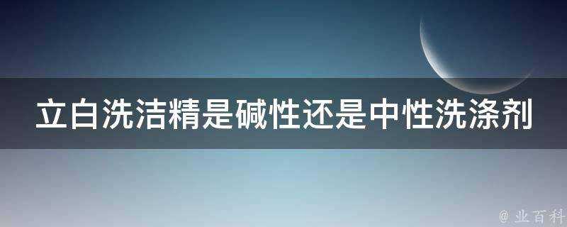 立白洗潔精是鹼性還是中性洗滌劑