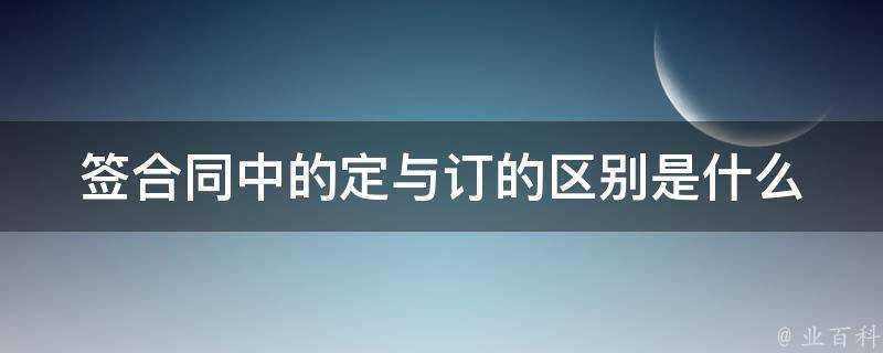 籤合同中的定與訂的區別是什麼