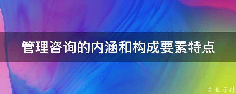 管理諮詢的內涵和構成要素特點