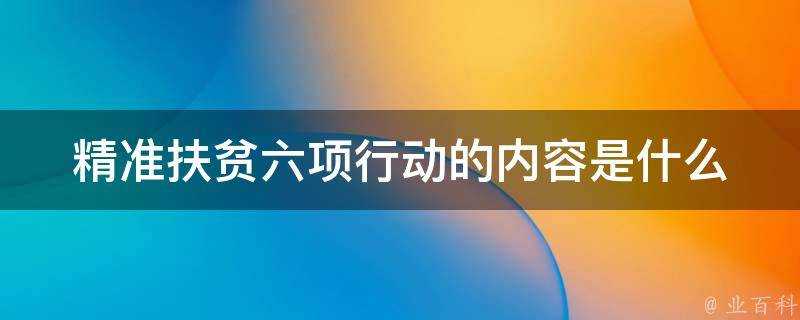 精準扶貧六項行動的內容是什麼