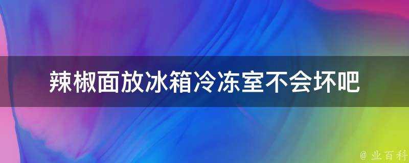 辣椒麵放冰箱冷凍室不會壞吧