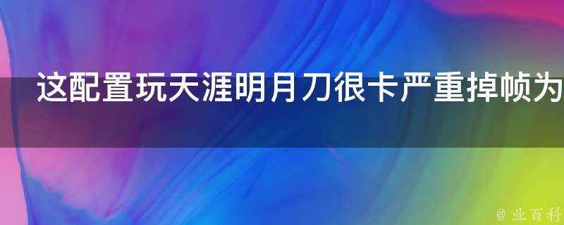 這配置玩天涯明月刀很卡嚴重掉幀為什麼