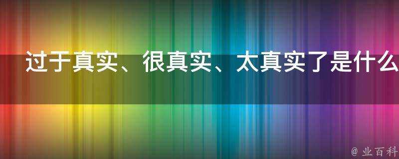 過於真實、很真實、太真實了是什麼意思