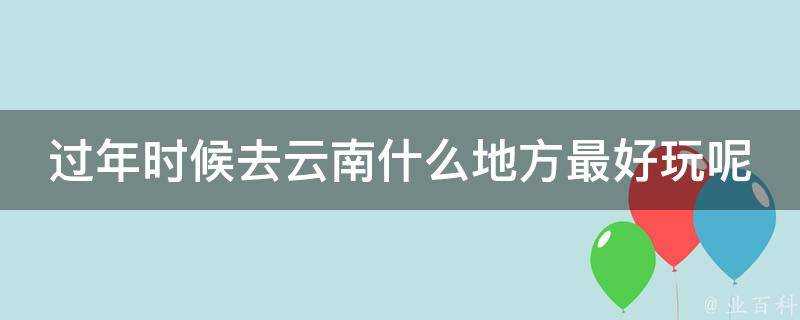 過年時候去雲南什麼地方最好玩呢