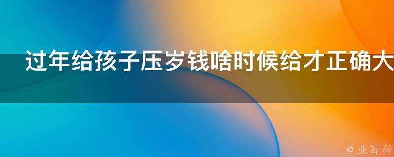 過年給孩子壓歲錢啥時候給才正確大年初一還是大年三十