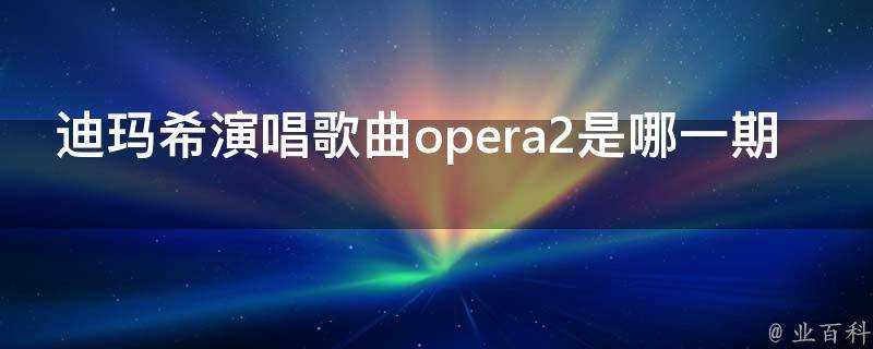 迪瑪希演唱歌曲opera2是哪一期