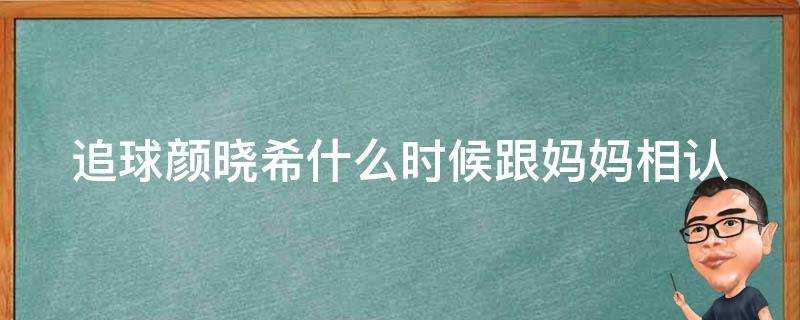 追球顏曉希什麼時候跟媽媽相認