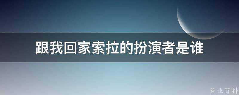 跟我回家索拉的扮演者是誰