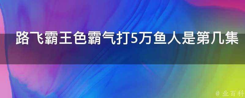 路飛霸王色霸氣打5萬魚人是第幾集