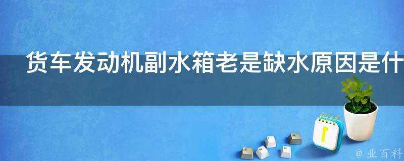 貨車發動機副水箱老是缺水原因是什麼