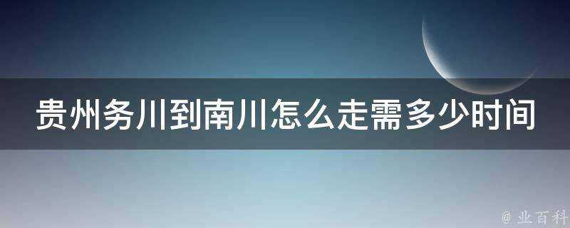 貴州務川到南川怎麼走需多少時間