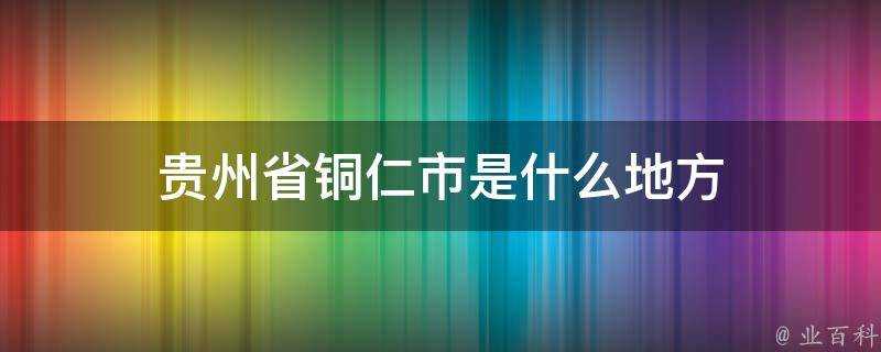 貴州省銅仁市是什麼地方