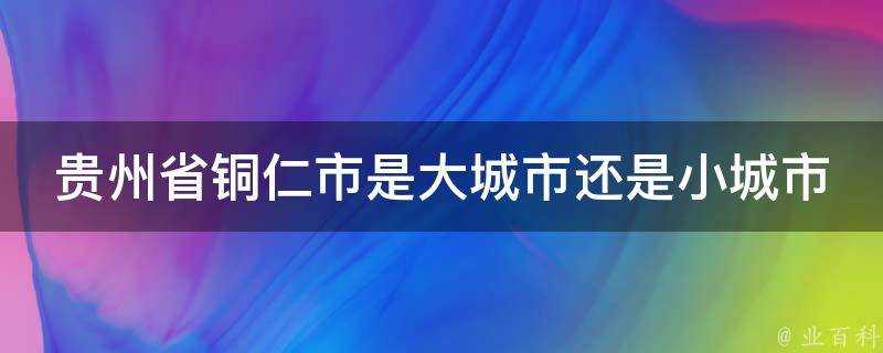 貴州省銅仁市是大城市還是小城市