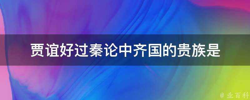 賈誼好過秦論中齊國的貴族是