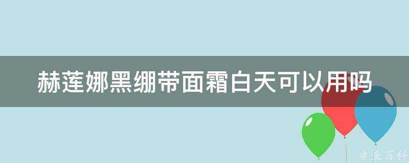 赫蓮娜黑繃帶面霜白天可以用嗎