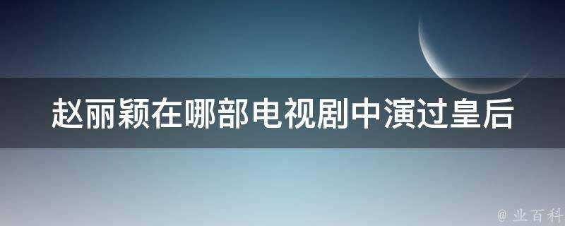 趙麗穎在哪部電視劇中演過皇后