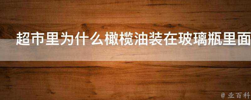 超市裡為什麼橄欖油裝在玻璃瓶裡面而花生油一類裝在塑膠瓶裡