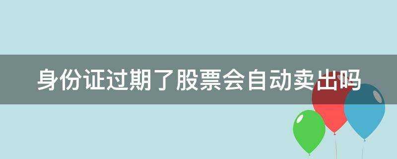 身份證過期了股票會自動賣出嗎