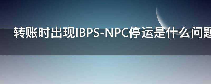 轉賬時出現IBPS-NPC停運是什麼問題