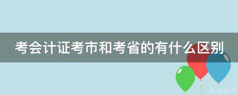 考會計證考市和考省的有什麼區別