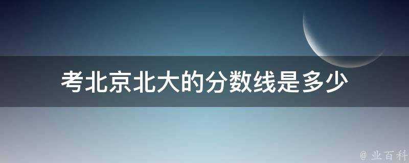 考北京北大的分數線是多少