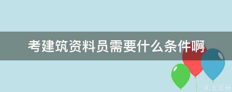 考建築資料員需要什麼條件啊