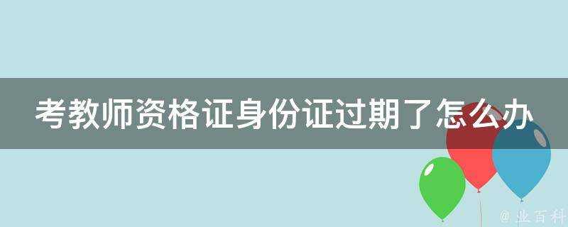 考教師資格證身份證過期了怎麼辦