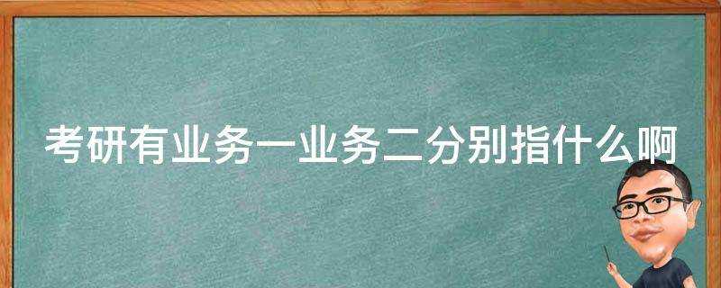 考研有業務一業務二分別指什麼啊