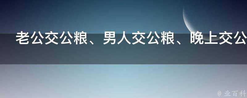 老公交公糧、男人交公糧、晚上交公糧是什麼意思