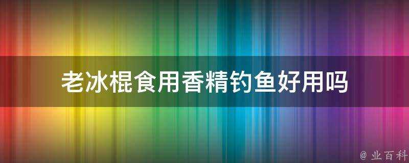 老冰棒食用香精釣魚好用嗎