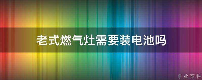 老式燃氣灶需要裝電池嗎