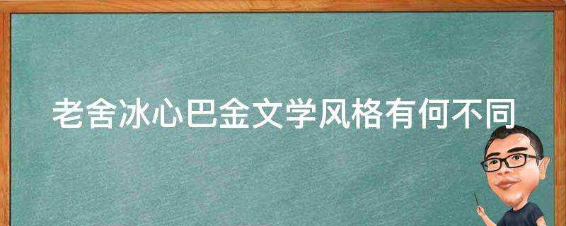 老舍冰心巴金文學風格有何不同